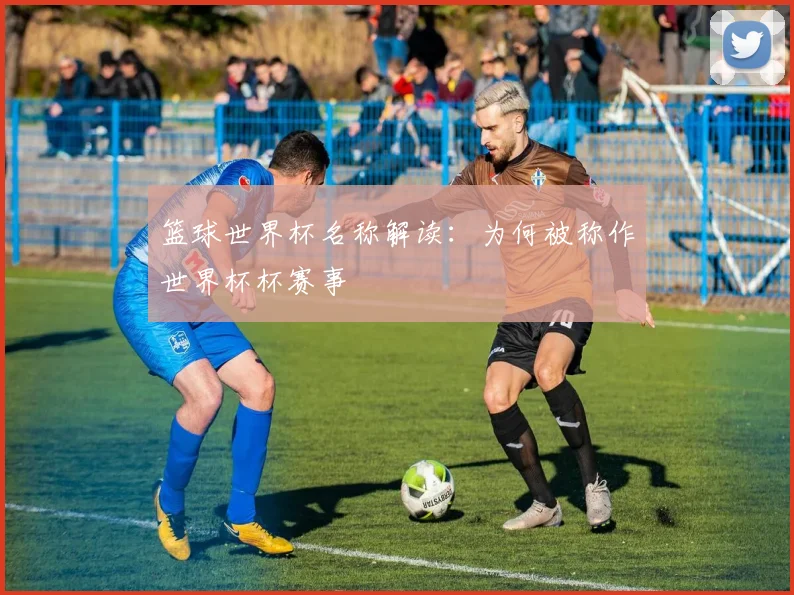 篮球世界杯名称解读：为何被称作世界杯杯赛事