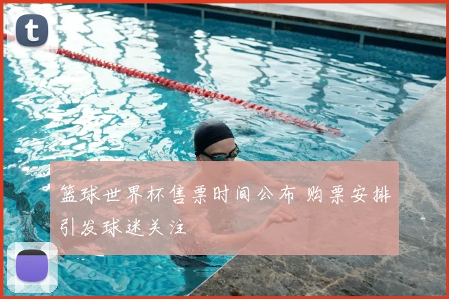 篮球世界杯售票时间公布 购票安排引发球迷关注