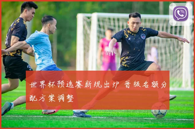 世界杯预选赛新规出炉 晋级名额分配方案调整
