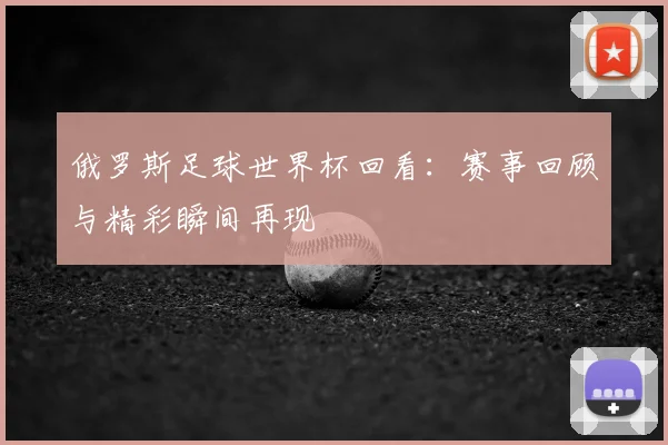 俄罗斯足球世界杯回看:赛事回顾与精彩瞬间再现