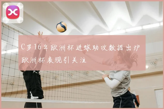 C罗16年欧洲杯进球助攻数据出炉 欧洲杯表现引关注