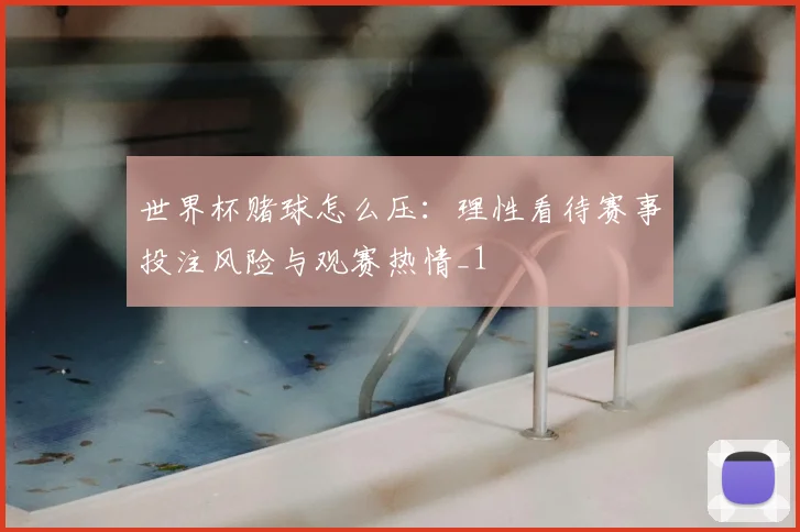 世界杯赌球怎么压:理性看待赛事投注风险与观赛热情_1