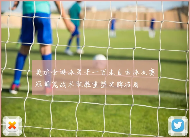 奥运会游泳男子一百米自由泳决赛冠军凭战术取胜重塑奖牌格局