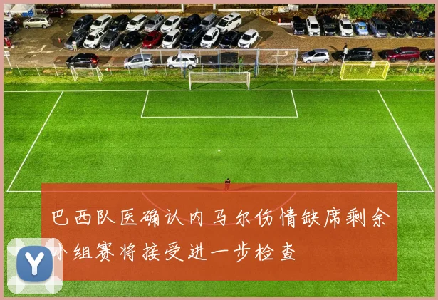 巴西队医确认内马尔伤情缺席剩余小组赛将接受进一步检查