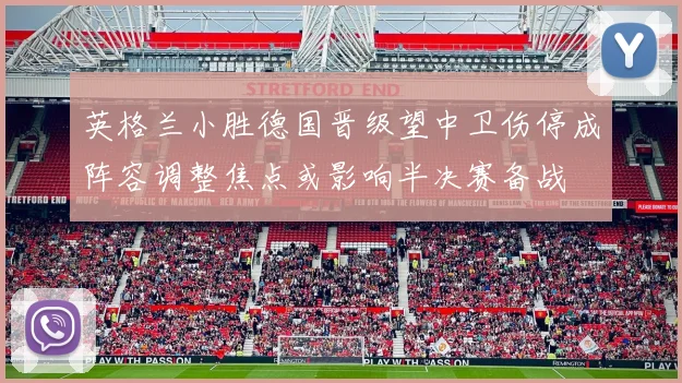 英格兰小胜德国晋级望中卫伤停成阵容调整焦点或影响半决赛备战