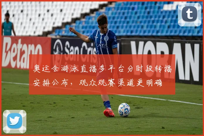 奥运会游泳直播多平台分时段转播安排公布，观众观赛渠道更明确