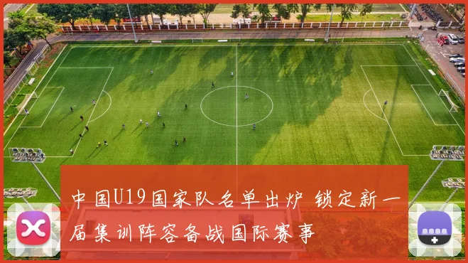 中国U19国家队名单出炉 锁定新一届集训阵容备战国际赛事