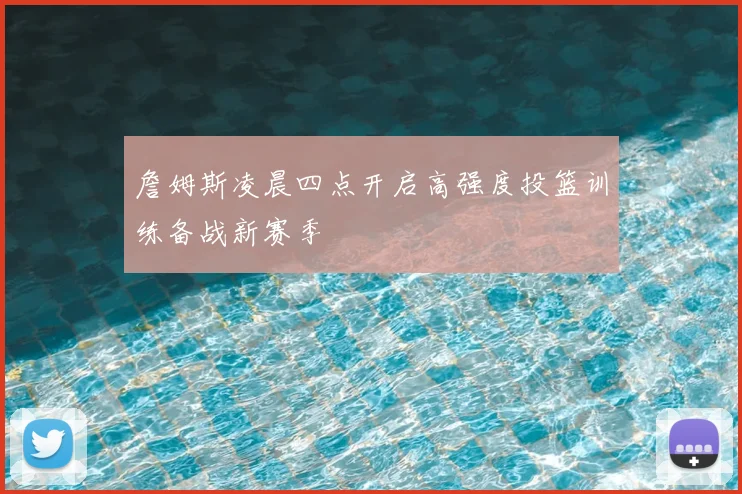 詹姆斯凌晨四点开启高强度投篮训练备战新赛季