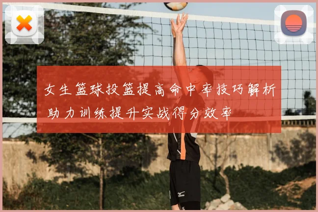 女生篮球投篮提高命中率技巧解析 助力训练提升实战得分效率
