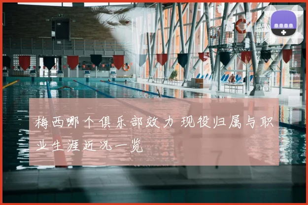 梅西哪个俱乐部效力 现役归属与职业生涯近况一览