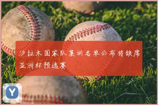 沙拉木国家队集训名单公布将缺席亚洲杯预选赛