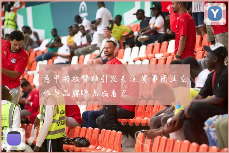 意甲游戏赞助引发关注 赛事商业合作与品牌曝光成看点