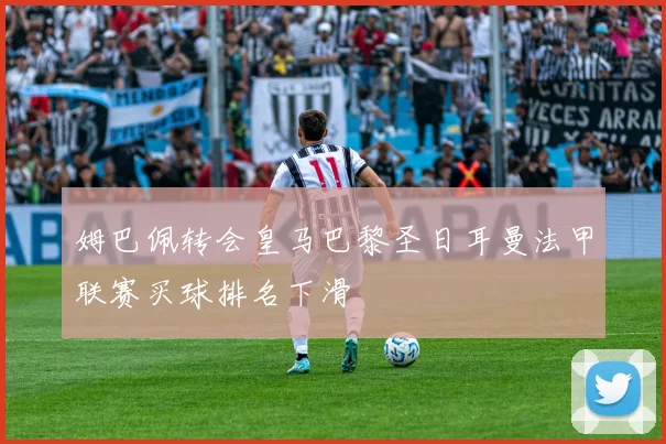 姆巴佩转会皇马巴黎圣日耳曼法甲联赛买球排名下滑