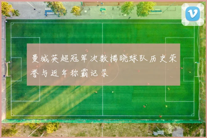 曼城英超冠军次数揭晓球队历史荣誉与近年称霸记录