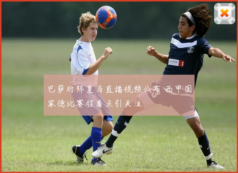 巴萨对阵皇马直播视频公布 西甲国家德比赛程看点引关注