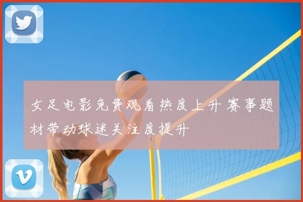 女足电影免费观看热度上升 赛事题材带动球迷关注度提升
