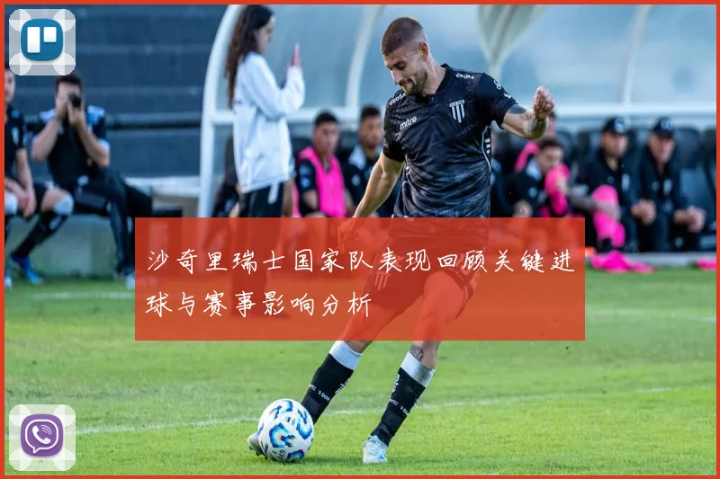 沙奇里瑞士国家队表现回顾关键进球与赛事影响分析