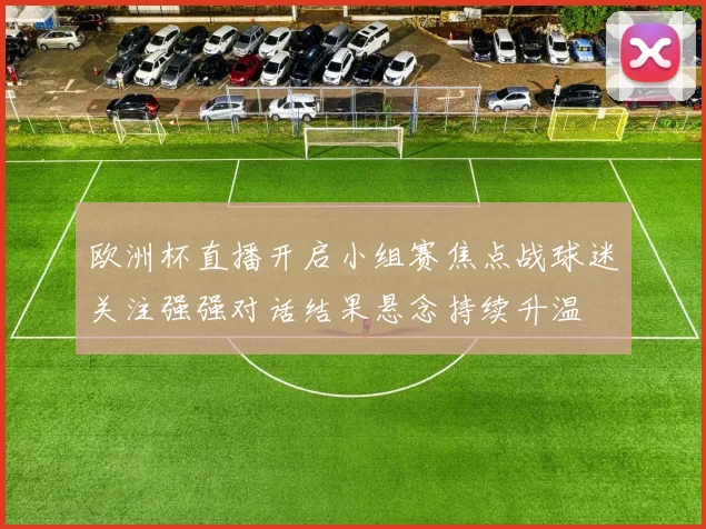 欧洲杯直播开启小组赛焦点战球迷关注强强对话结果悬念持续升温