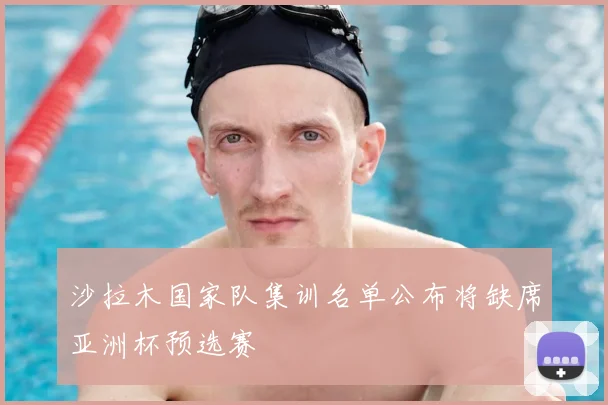 沙拉木国家队集训名单公布将缺席亚洲杯预选赛