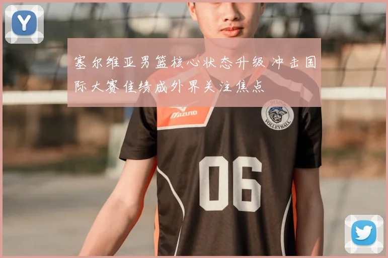 塞尔维亚男篮核心状态升级 冲击国际大赛佳绩成外界关注焦点