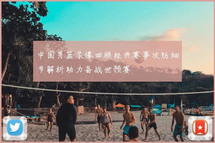 中国男篮录像回顾经典赛事攻防细节解析助力备战世预赛