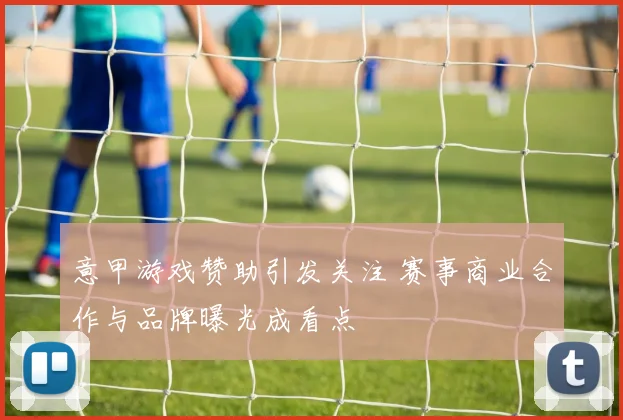 意甲游戏赞助引发关注 赛事商业合作与品牌曝光成看点