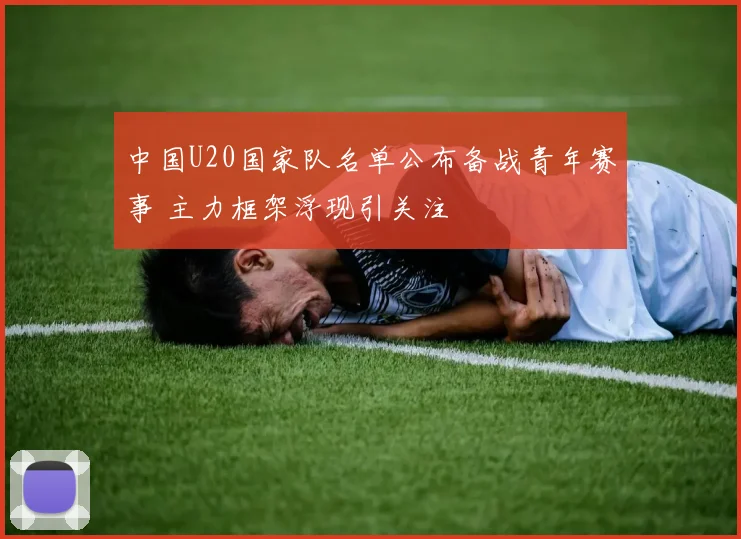 中国U20国家队名单公布备战青年赛事 主力框架浮现引关注