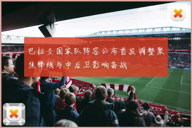 巴拉圭国家队阵容公布首发调整聚焦锋线与中后卫影响备战