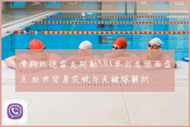 滑翔机德雷克斯勒NBA单打名场面盘点 经典背身突破与关键球解析