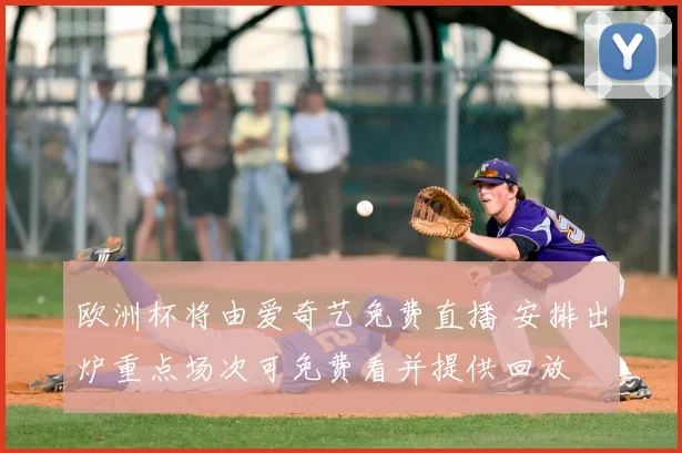 欧洲杯将由爱奇艺免费直播 安排出炉重点场次可免费看并提供回放