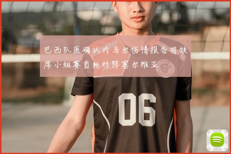 巴西队医确认内马尔伤情报告将缺席小组赛首轮对阵塞尔维亚