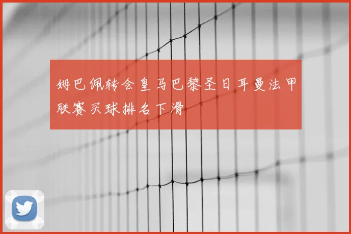 姆巴佩转会皇马巴黎圣日耳曼法甲联赛买球排名下滑