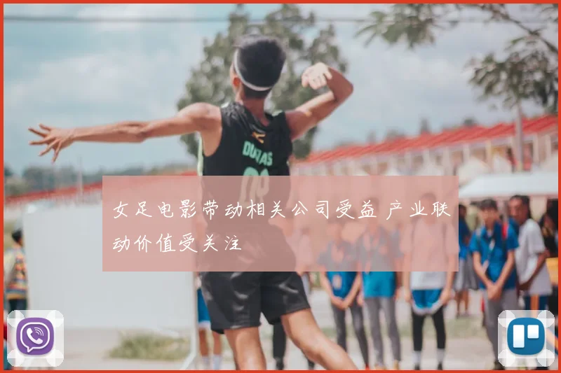 女足电影带动相关公司受益 产业联动价值受关注
