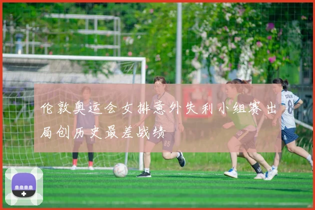 伦敦奥运会女排意外失利小组赛出局创历史最差战绩