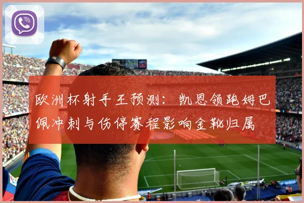 欧洲杯射手王预测：凯恩领跑姆巴佩冲刺与伤停赛程影响金靴归属