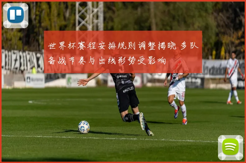 世界杯赛程安排规则调整揭晓 多队备战节奏与出线形势受影响