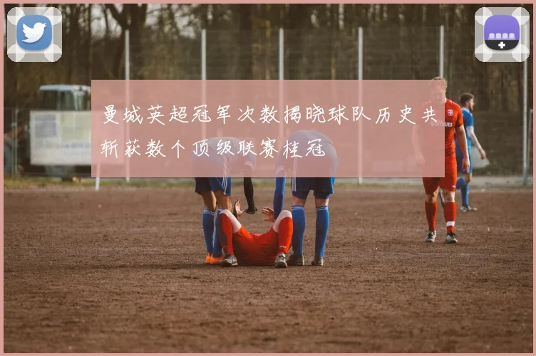 曼城英超冠军次数揭晓球队历史共斩获数个顶级联赛桂冠