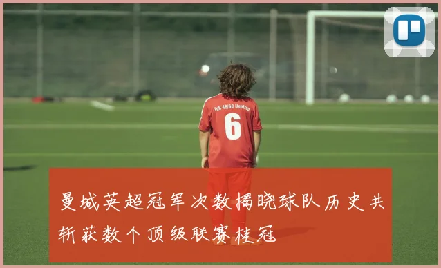 曼城英超冠军次数揭晓球队历史共斩获数个顶级联赛桂冠
