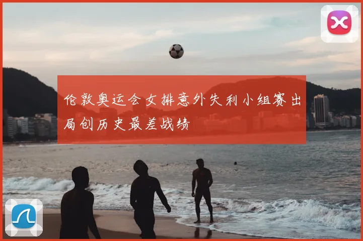 伦敦奥运会女排意外失利小组赛出局创历史最差战绩