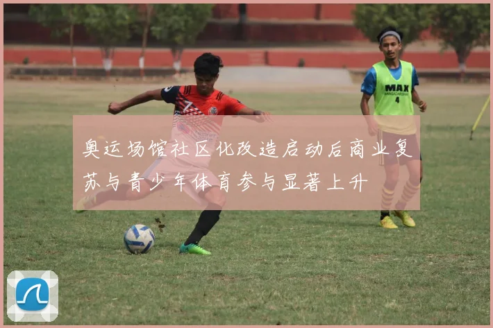 奥运场馆社区化改造启动后商业复苏与青少年体育参与显著上升