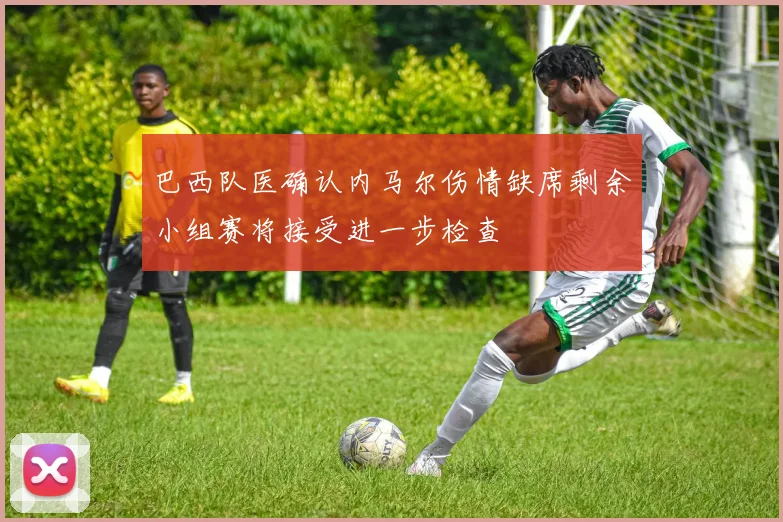 巴西队医确认内马尔伤情缺席剩余小组赛将接受进一步检查