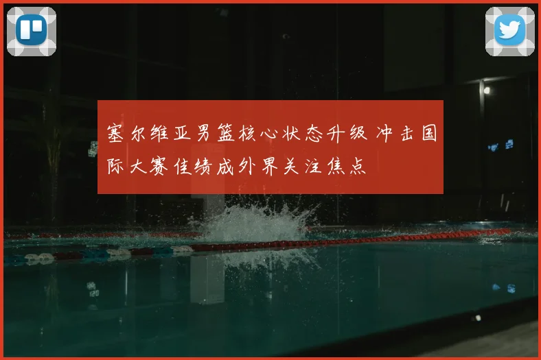 塞尔维亚男篮核心状态升级 冲击国际大赛佳绩成外界关注焦点