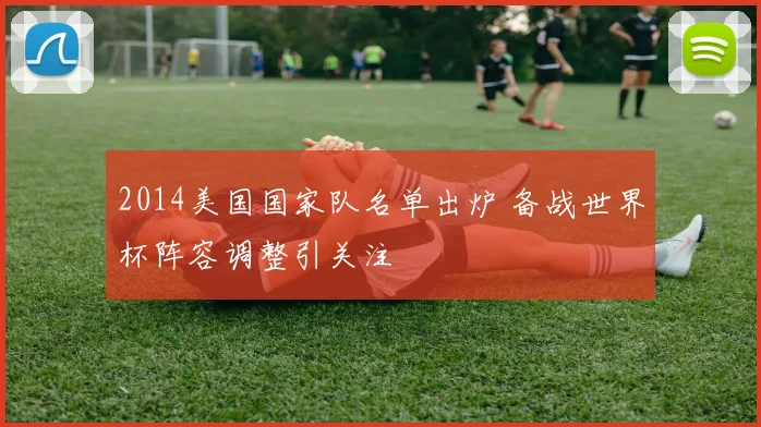 2014美国国家队名单出炉 备战世界杯阵容调整引关注