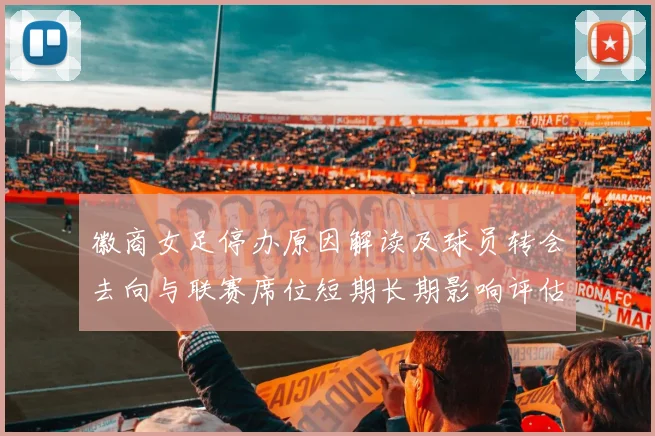 徽商女足停办原因解读及球员转会去向与联赛席位短期长期影响评估