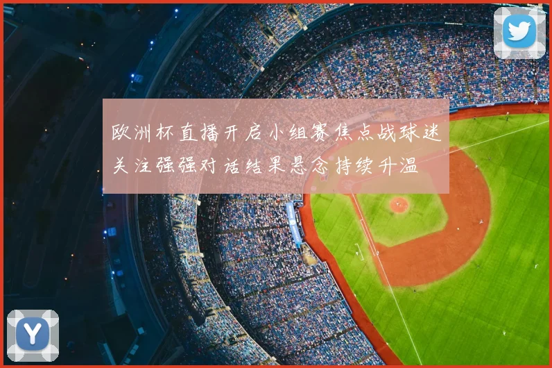 欧洲杯直播开启小组赛焦点战球迷关注强强对话结果悬念持续升温