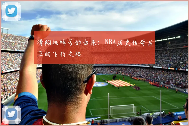 滑翔机绰号的由来：NBA历史传奇后卫的飞行之路