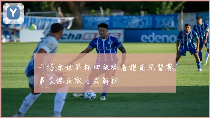 卡塔尔世界杯回放观看指南完整赛事录像获取方式解析