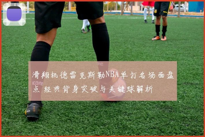 滑翔机德雷克斯勒NBA单打名场面盘点 经典背身突破与关键球解析