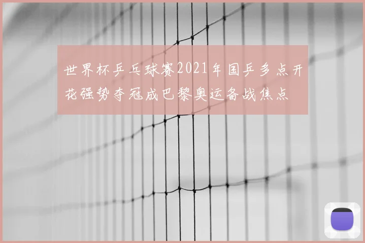 世界杯乒乓球赛2021年国乒多点开花强势夺冠成巴黎奥运备战焦点