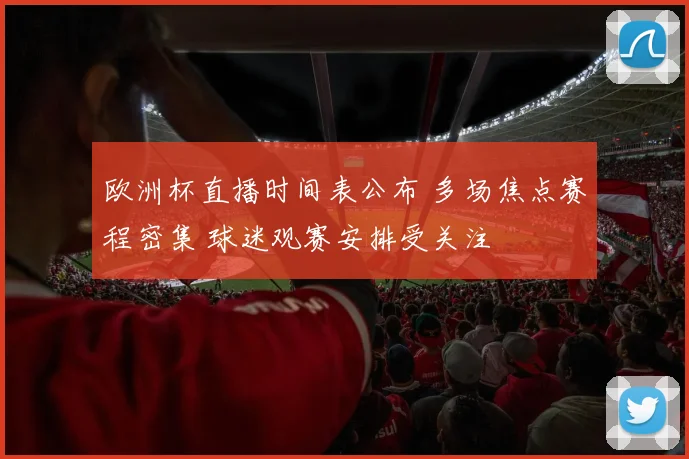 欧洲杯直播时间表公布 多场焦点赛程密集 球迷观赛安排受关注